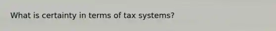 What is certainty in terms of tax systems?