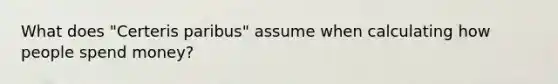 What does "Certeris paribus" assume when calculating how people spend money?