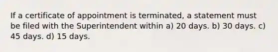 If a certificate of appointment is terminated, a statement must be filed with the Superintendent within a) 20 days. b) 30 days. c) 45 days. d) 15 days.