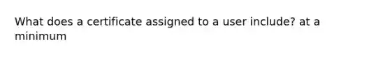 What does a certificate assigned to a user include? at a minimum