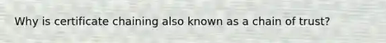 Why is certificate chaining also known as a chain of trust?