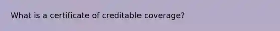 What is a certificate of creditable coverage?