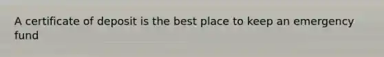 A certificate of deposit is the best place to keep an emergency fund