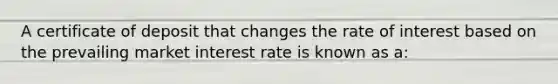 A certificate of deposit that changes the rate of interest based on the prevailing market interest rate is known as a: