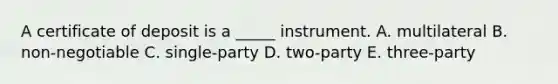 A certificate of deposit is a​ _____ instrument. A. multilateral B. ​non-negotiable C. ​single-party D. ​two-party E. ​three-party