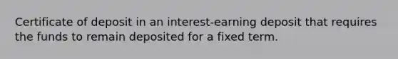 Certificate of deposit in an interest-earning deposit that requires the funds to remain deposited for a fixed term.