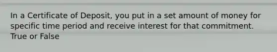 In a Certificate of Deposit, you put in a set amount of money for specific time period and receive interest for that commitment. True or False