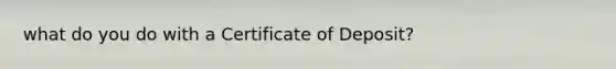 what do you do with a Certificate of Deposit?