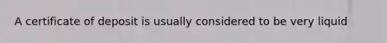 A certificate of deposit is usually considered to be very liquid