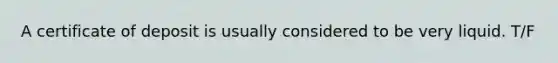 A certificate of deposit is usually considered to be very liquid. T/F