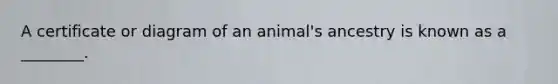 A certificate or diagram of an animal's ancestry is known as a ________.