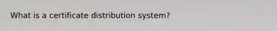 What is a certificate distribution system?