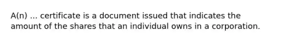 A(n) ... certificate is a document issued that indicates the amount of the shares that an individual owns in a corporation.