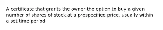 A certificate that grants the owner the option to buy a given number of shares of stock at a prespecified price, usually within a set time period.