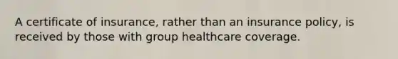 A certificate of insurance, rather than an insurance policy, is received by those with group healthcare coverage.