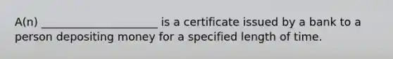 A(n) _____________________ is a certificate issued by a bank to a person depositing money for a specified length of time.