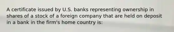 A certificate issued by U.S. banks representing ownership in shares of a stock of a foreign company that are held on deposit in a bank in the firm's home country is: