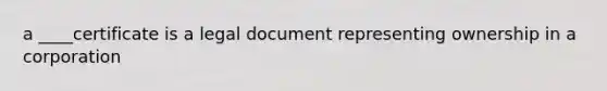 a ____certificate is a legal document representing ownership in a corporation