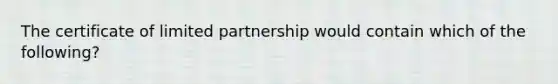 The certificate of limited partnership would contain which of the following?