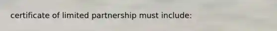 certificate of limited partnership must include: