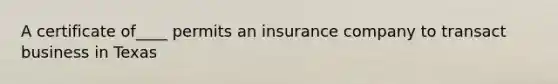 A certificate of____ permits an insurance company to transact business in Texas