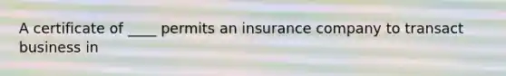 A certificate of ____ permits an insurance company to transact business in