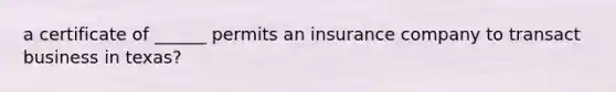 a certificate of ______ permits an insurance company to transact business in texas?