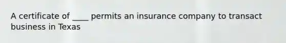 A certificate of ____ permits an insurance company to transact business in Texas