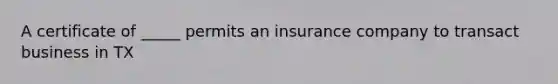 A certificate of _____ permits an insurance company to transact business in TX