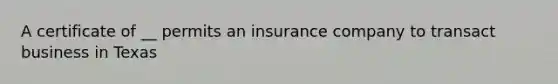 A certificate of __ permits an insurance company to transact business in Texas