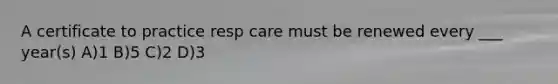 A certificate to practice resp care must be renewed every ___ year(s) A)1 B)5 C)2 D)3