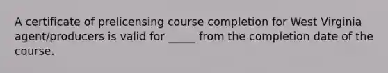 A certificate of prelicensing course completion for West Virginia agent/producers is valid for _____ from the completion date of the course.