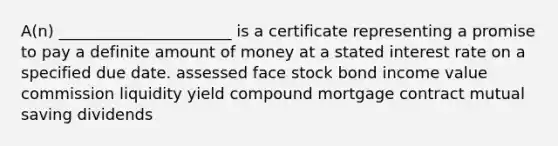 A(n) ______________________ is a certificate representing a promise to pay a definite amount of money at a stated interest rate on a specified due date. assessed face stock bond income value commission liquidity yield compound mortgage contract mutual saving dividends