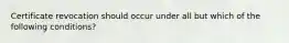 Certificate revocation should occur under all but which of the following conditions?