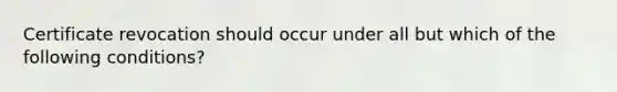 Certificate revocation should occur under all but which of the following conditions?