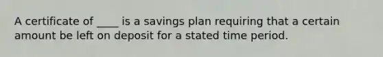 A certificate of ____ is a savings plan requiring that a certain amount be left on deposit for a stated time period.