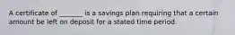 A certificate of _______ is a savings plan requiring that a certain amount be left on deposit for a stated time period.