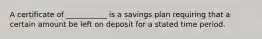 A certificate of ___________ is a savings plan requiring that a certain amount be left on deposit for a stated time period.