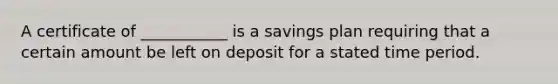 A certificate of ___________ is a savings plan requiring that a certain amount be left on deposit for a stated time period.