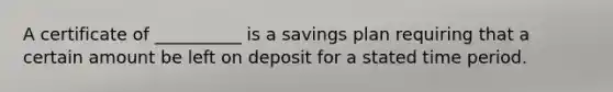 A certificate of __________ is a savings plan requiring that a certain amount be left on deposit for a stated time period.