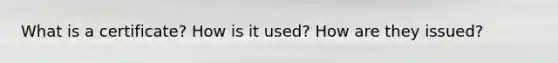 What is a certificate? How is it used? How are they issued?