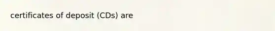 certificates of deposit (CDs) are