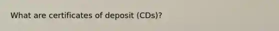 What are certificates of deposit (CDs)?