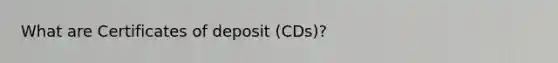 What are Certificates of deposit (CDs)?