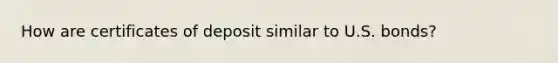 How are certificates of deposit similar to U.S. bonds?