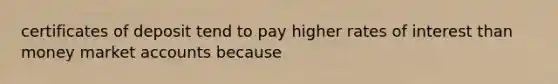 certificates of deposit tend to pay higher rates of interest than money market accounts because