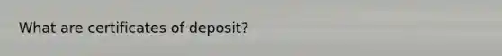 What are certificates of deposit?