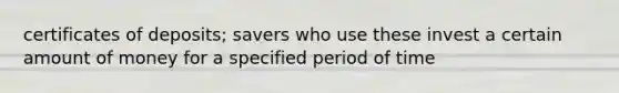 certificates of deposits; savers who use these invest a certain amount of money for a specified period of time