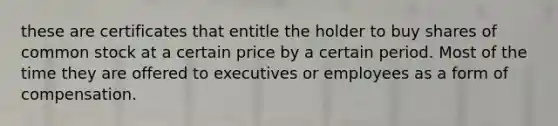 these are certificates that entitle the holder to buy shares of common stock at a certain price by a certain period. Most of the time they are offered to executives or employees as a form of compensation.