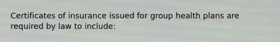 Certificates of insurance issued for group health plans are required by law to include: